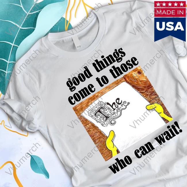 Official Good Things Come To Those Who Can Wait Shirts
