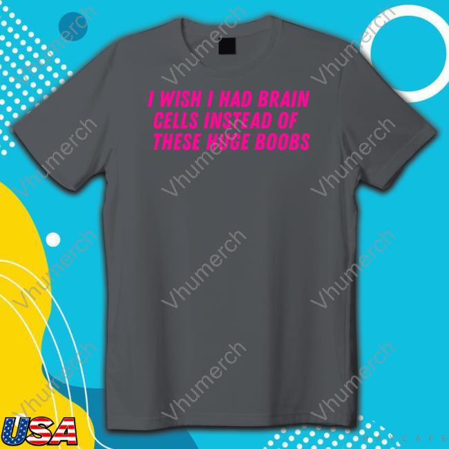 I Wish I Had Brain Cells Instead Of These Huge Boobs T-Shirt, Hoodie, Tank Top, Sweater And Long Sleeve T-Shirt