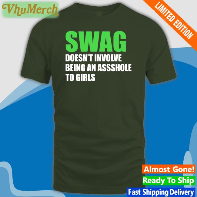 Swag Doesn't Involve Being Asshole To Girls Hoodie Shirts That Go Hard