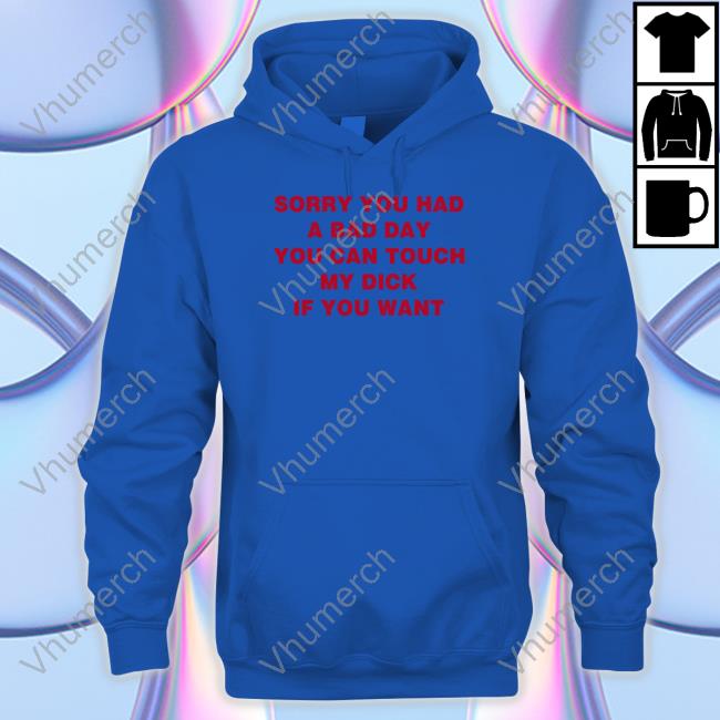 Shirts That Go Hard Sorry You Had A Bad Day You Can Touch My Dick If You Want Shirts