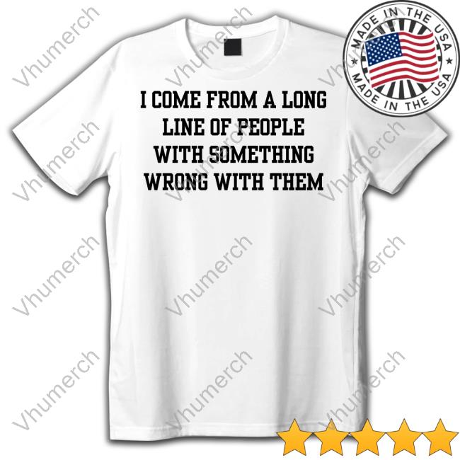 Doublecrossclothingco I Come From A Long Line Of People With Something Wrong With Them Tee
