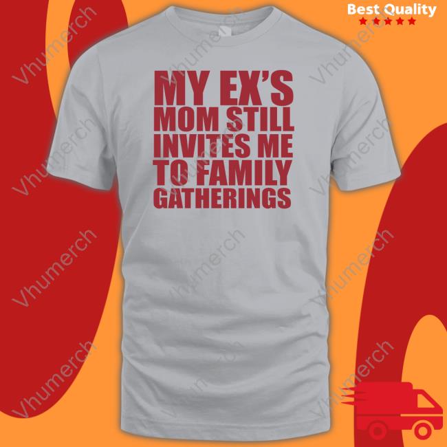 My Ex's Mom Still Invites Me To Family Gatherings Shirts
