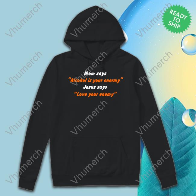 Shirts That Go Hard Mom Says Alcohol Is Your Enemy Jesus Says Love Your Enemy Sweatshirt