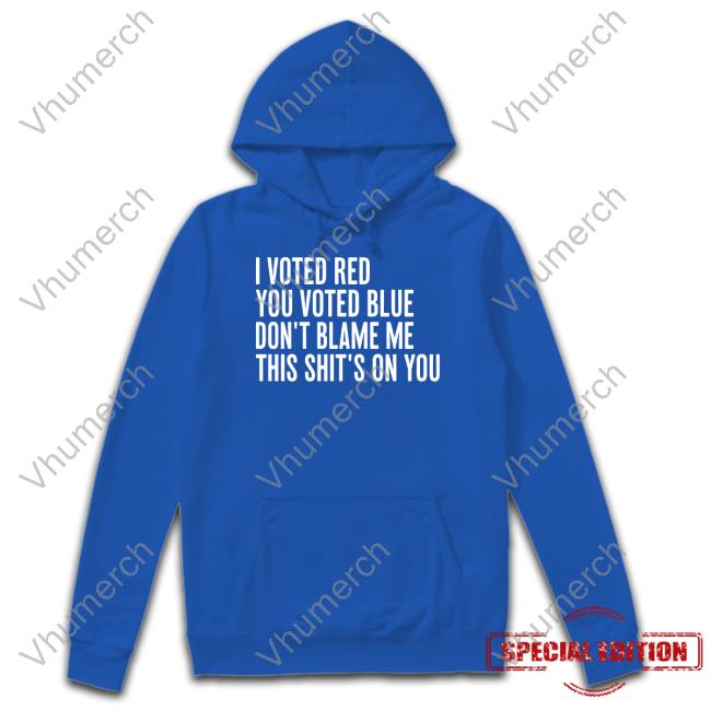 I Voted Red You Voted Blue Don't Blame Me This Shit's On You Shirts