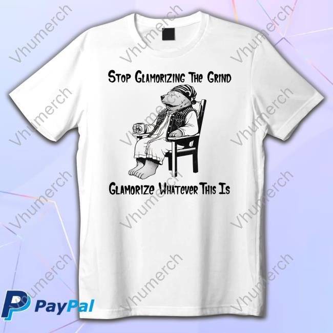 Official Stop Glamorizing The Grind Glamorize Whatever This Is Tee