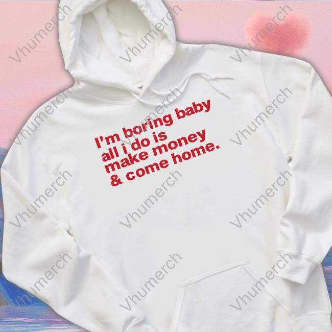 I'm Boring Baby All I Do Is Make Money And Come Home Shirt