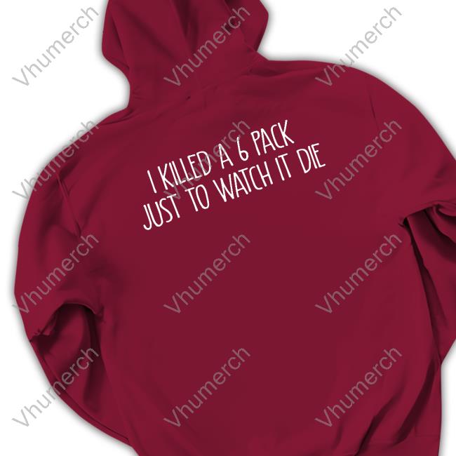 I Killed A 6 Pack Just To Watch It Die Tee Shirt Shirts That Go Hard I Killed A 6 Pack Just To Watch It Die Tee Shirt