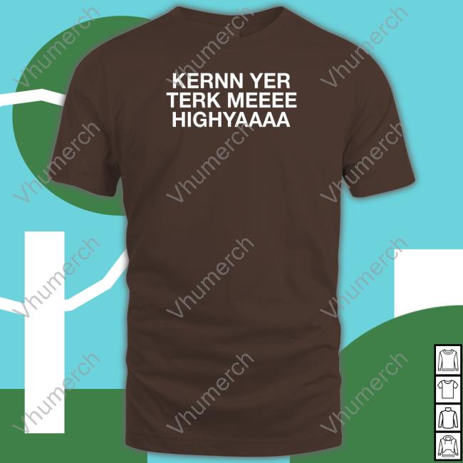 Kernn Yer Terk Meeee Highyaaaa Higher Lyrics Tee Shirt
