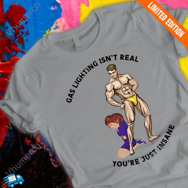 Gas Lighting Isn't Real You're Just Insane T Shirt Gas Lighting Isn't Real You're Just Insane Shirt