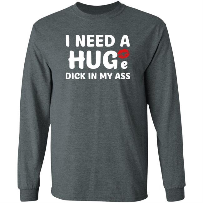 Shirts That Go Hard I Need A Huge Dick In My Ass Shirt