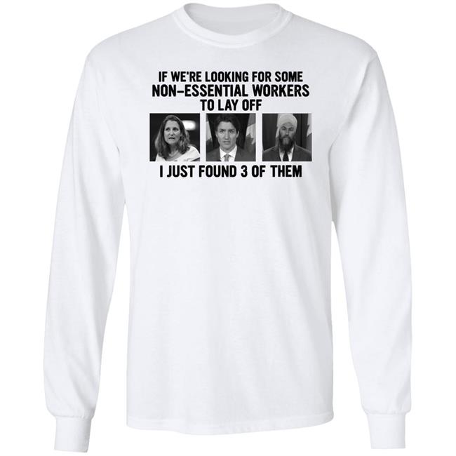 Canadian Politicians Chrystia Freeland Justin Trudeau Jagmeet Singh If We're Looking For Some Non-Essential Workers To Lay Off I Just Found 3 Of Them Shirt Slk55again