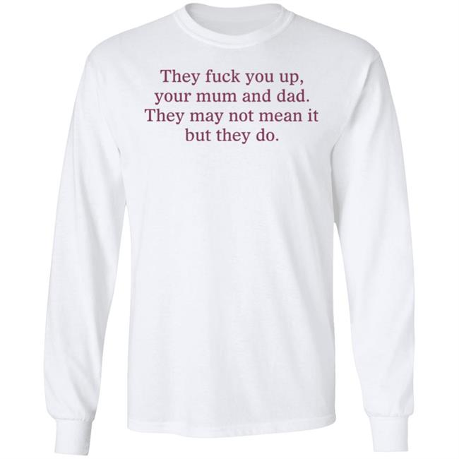 Shirts That Go Hard They Fuck You Up Your Mum And Dad The May Not Mean It But They Do Shirt