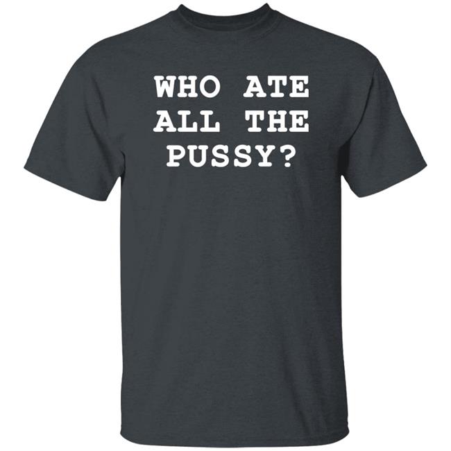 Shirts That Go Hard Merch Who Ate All The Pussy Shirt