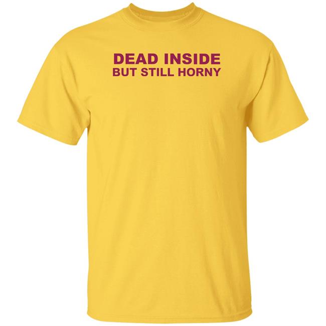 Dead Inside But Still Horny Shirt Shirts That Go Hard