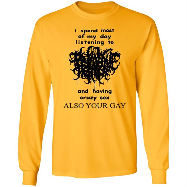 I Spend Most Of My Day Listening To And Having Crazy Sex Also Your Gay Shirt Shirts With Threatening Auras