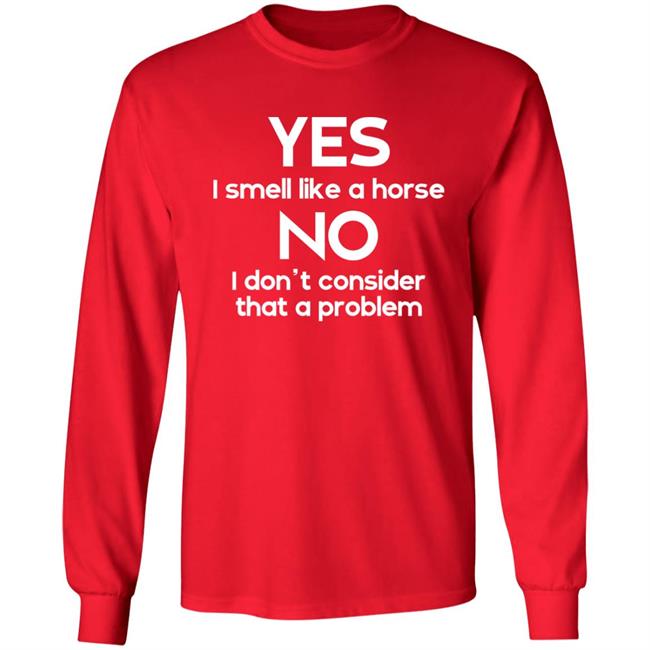 Yes I Smell Like A Horse No I Don't Consider That A Problem Shirt Shirts That Go Hard