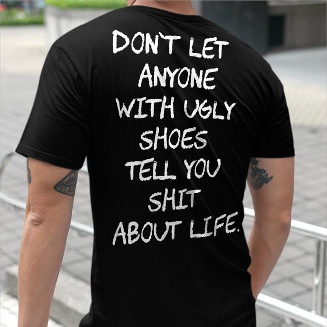 Don't Let Anyone With Ugly Shoes Tell You Shit About Life Shirts Black