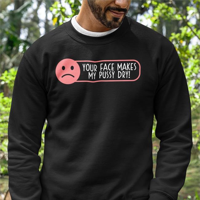 Your Face Makes My Pussy Dry Tee