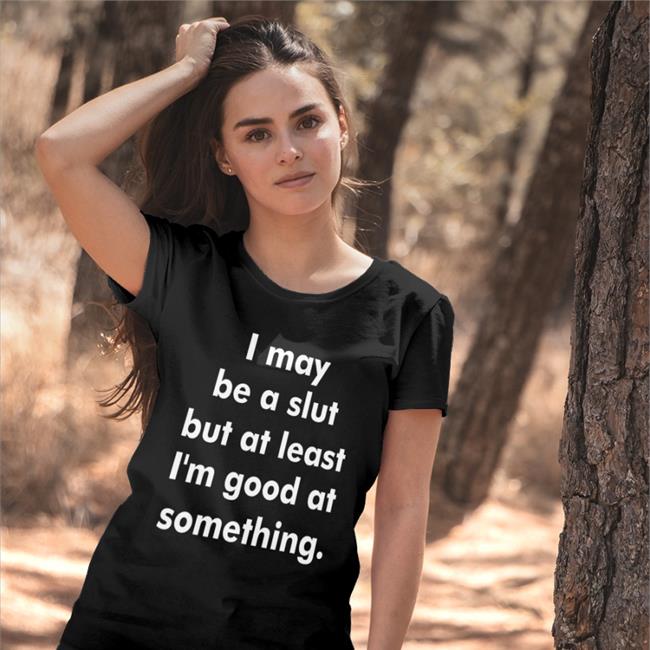 Shirts That Go Hard I May Be A Slut But At Least I'm Good At Something Shirt Shirtsthtgohard