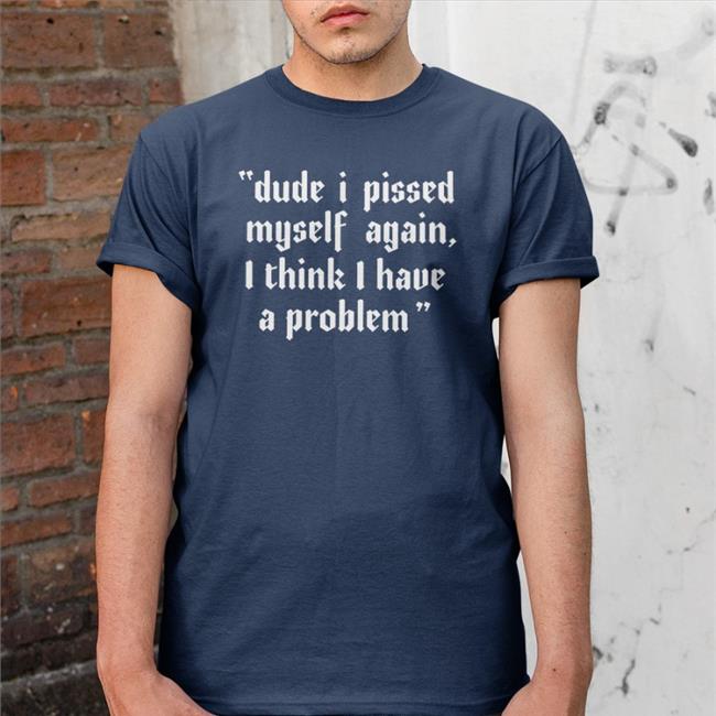 Shirts That Go Hard Dude I Pissed Myself Again I Think I Have A Problem Hoodie Shirtsthtgohard