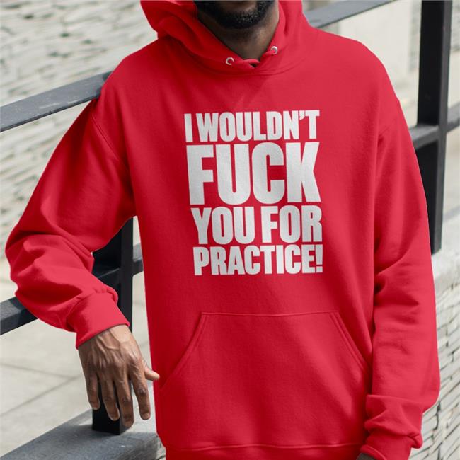 Shirts That Go Hard I Wouldn't Fuck You For Practice Tee Shirtsthtgohard