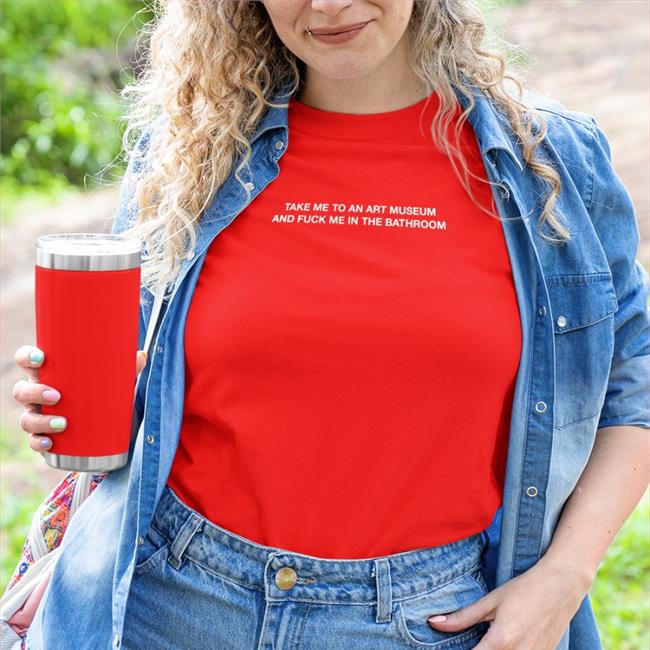 Shirts That Go Hard Take Me To An Art Museum And Fuck Me In The Bathroom Shirt