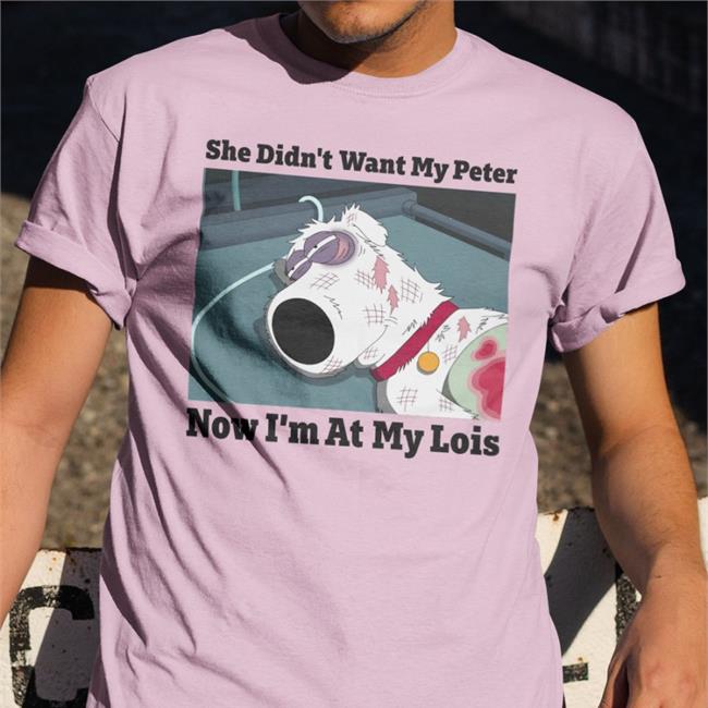 She Didn't Want My Peter Now I'm At My Lois Shirt Shirts That Go Hard Brian Griffin In Family Guy