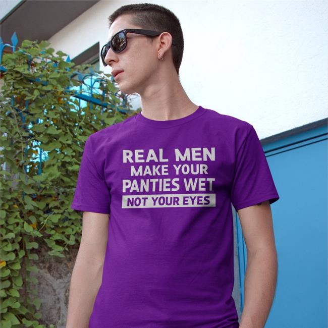 Goodshirts Real Men Make Your Panties Wet Not Your Eyes Tee