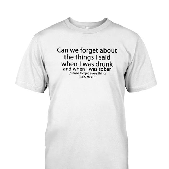 Can We Forget About The Things I Said When I Was Drunk Shirts Thegoodshirts Store