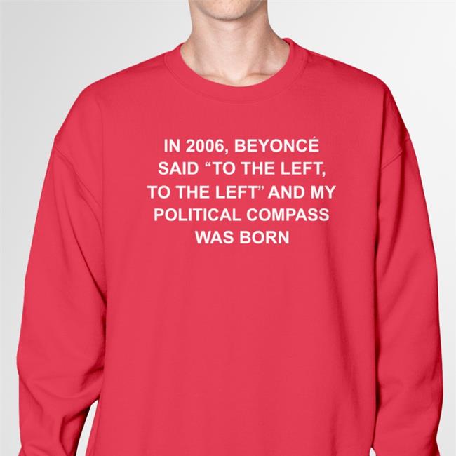 In 2006 Beyonce Said To The Left, To The Left And My Political Compass Was Born T Shirt