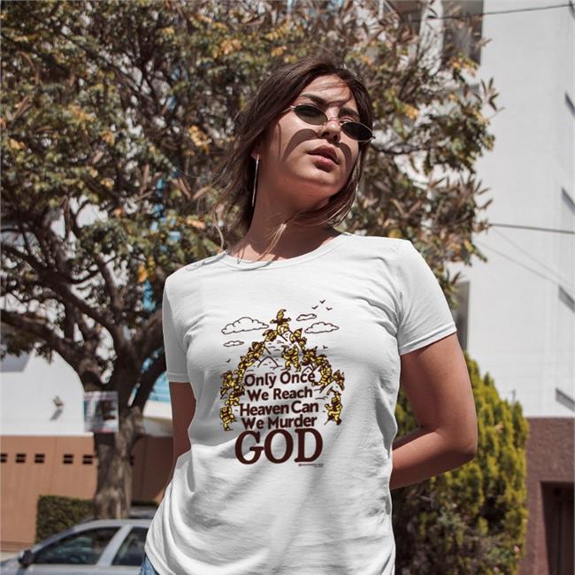 Shirts That Go Hard Only Once We Reach Heaven Can We Murder God Shirt Crushclubpress Store