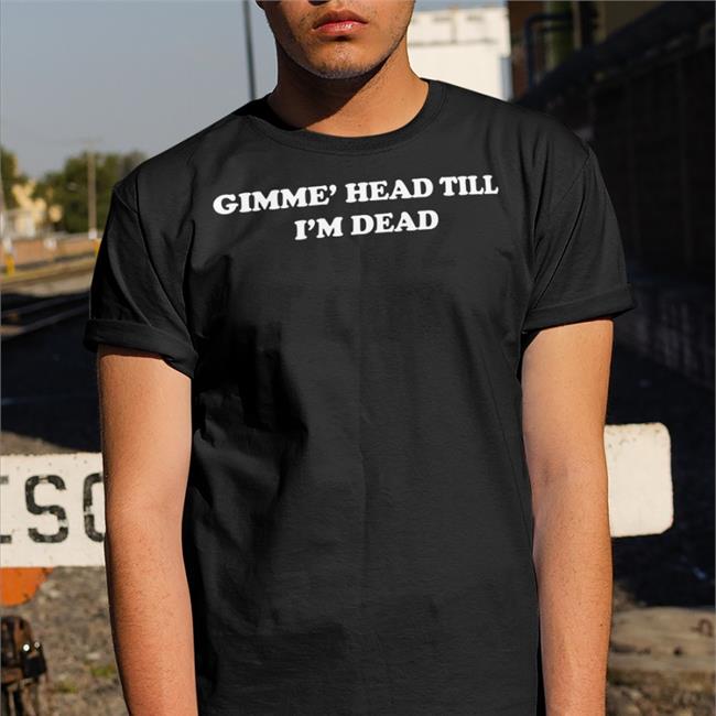 Shirts That Go Hard Gimme' Head Till I'm Dead New Shirt Shirtsthtgohard