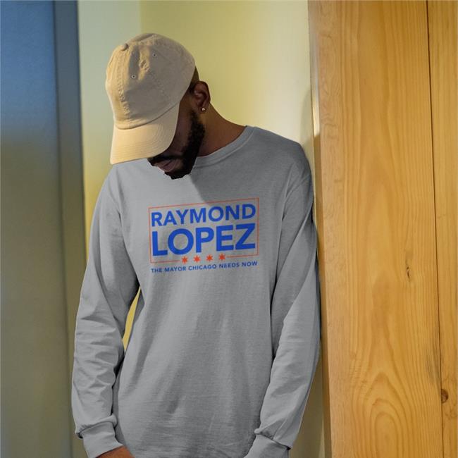 Raymond Lopez The Mayor Chicago Needs Now Sweatshirt
