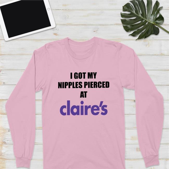 I Got My Nipples Pierced At Claire's Funny T Shirt