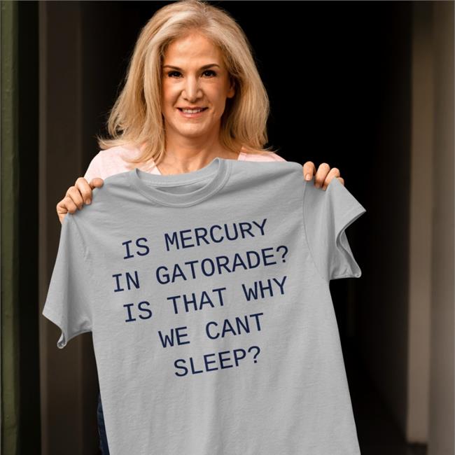 Shirts That Go Hard Is Mercury In Gatorade Is That Why We Cant Sleep Tee
