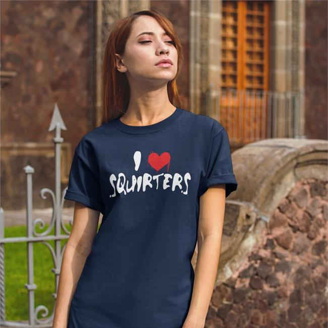 Shirts That Go Hard I Love Squirters Shirts