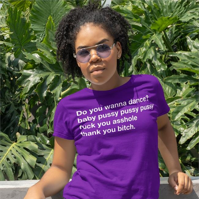Shirts That Go Hard Do You Wanna Dance Baby Pussy Pussy Pussy Fuck You Asshole Thank You Bitch Funny T Shirt Shirtsthtgohard