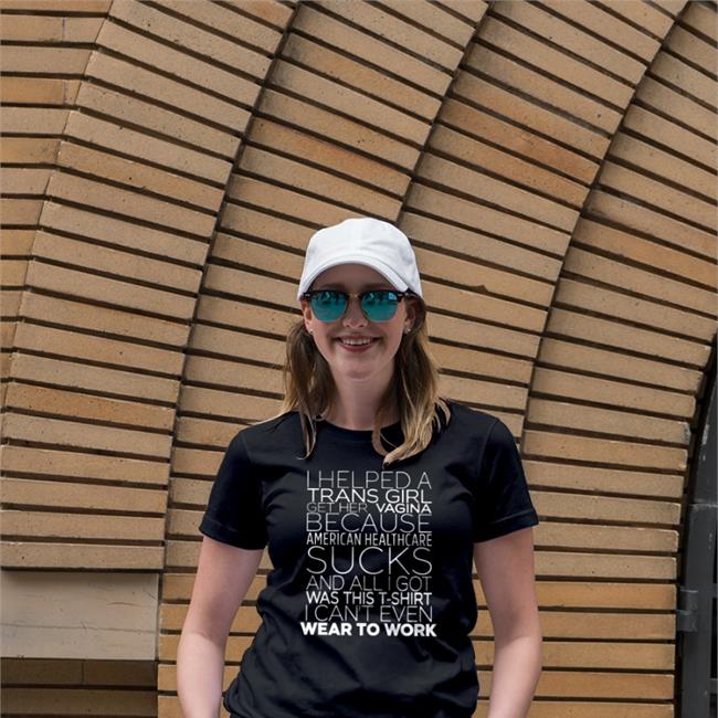 Shirts That Go Hard I Helped A Trans Girl Get Her Vagina Because American Healthcare Sucks T Shirt Shirtsthtgohard