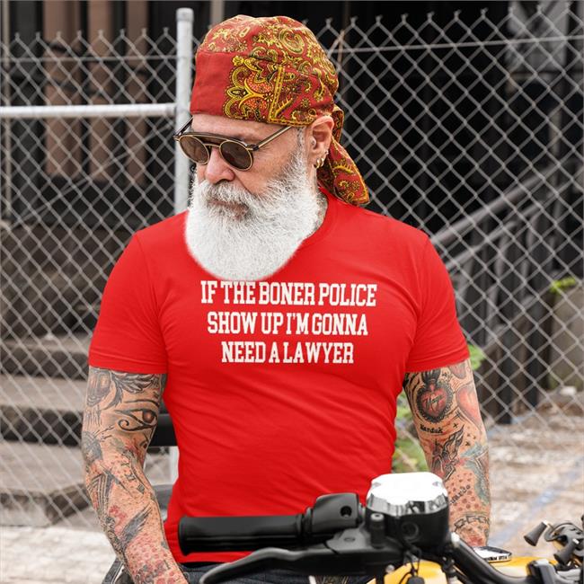 If The Boner Police Show Up I'm Gonna Need A Lawyer Tee Shirts