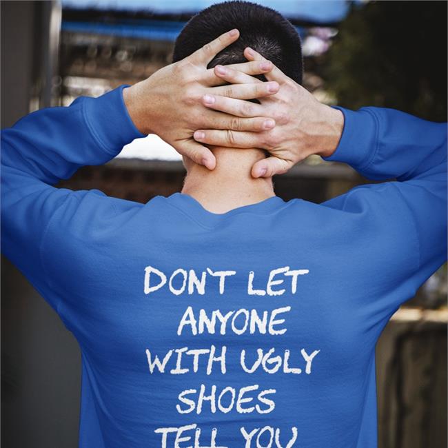 Don't Let Anyone With Ugly Shoes Tell You Shit About Life Sweatshirt Don't Let Anyone With Ugly Shoes Tell You Shit About Life T Shirt Kixnkarbs