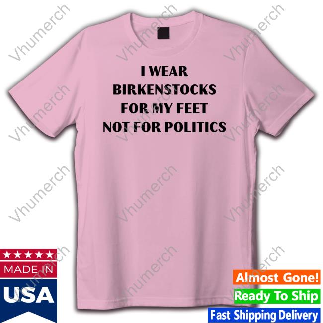 Goodshirts Store I Wear Birkenstocks For My Feet Not For Politics Shirt