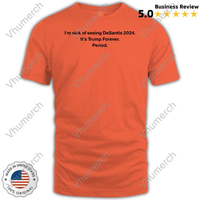 I'm Sick Of Seeing Desantis 2024 It's Trump Forever Period Tees