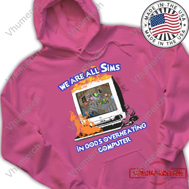 We Are All Sims In God's Overheating Computer T Shirt Thegoodshirts We Are All Sims In God's Overheating Computer Hoodie