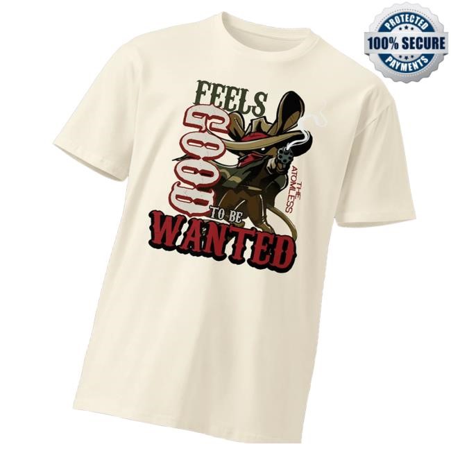 The Atomless Feels Good To Be Wanted New Shirt