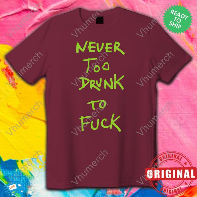 Shirtsthatgohard Never Too Drunk To Fuck T Shirts