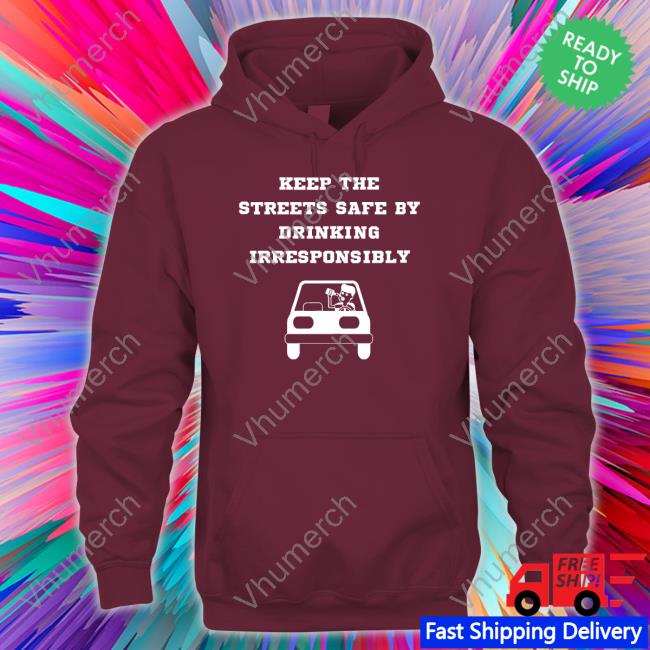 Keep The Streets Safe By Drinking Irresponsibly Hoodie