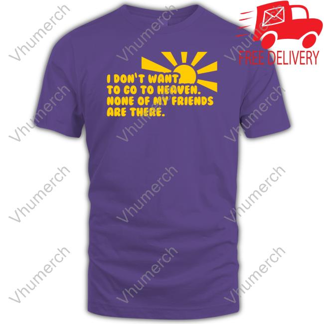 I Don't Want To Go To Heaven None Of My Friends Are There Sweatshirt
