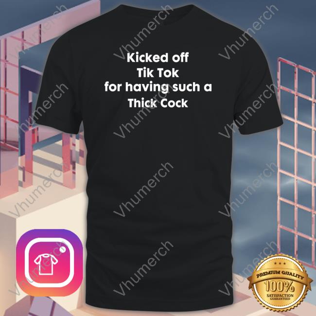 Kicked Off Tik Tok For Having Such A Thick Cock T Shirt