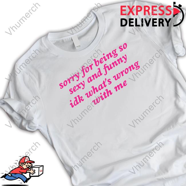 Sorry For Being So Sexy And Funny Idk What's Wrong With Me Classic Shirt