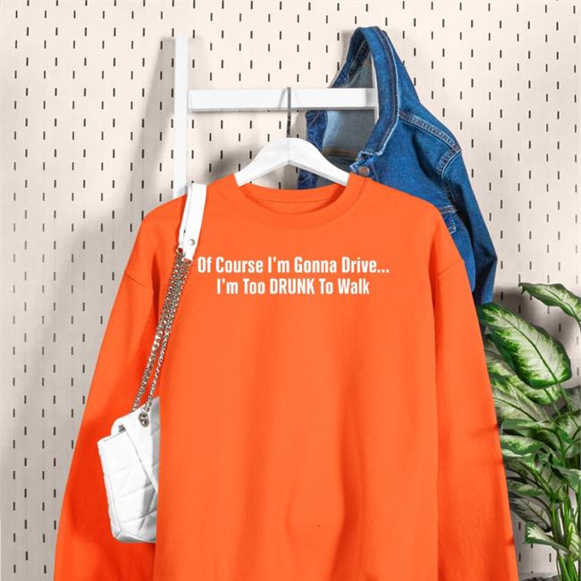 Of Course I'm Gonna Drive I'm Too Drunk To Walk Sweatshirt